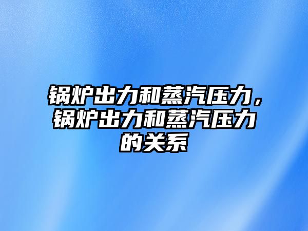 鍋爐出力和蒸汽壓力，鍋爐出力和蒸汽壓力的關系