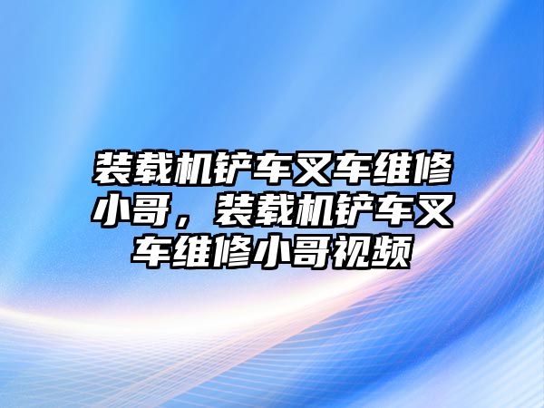 裝載機鏟車叉車維修小哥，裝載機鏟車叉車維修小哥視頻