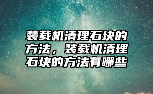 裝載機清理石塊的方法，裝載機清理石塊的方法有哪些