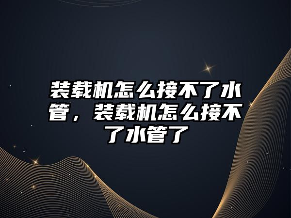 裝載機怎么接不了水管，裝載機怎么接不了水管了