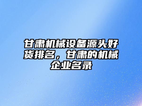 甘肅機械設備源頭好貨排名，甘肅的機械企業名錄