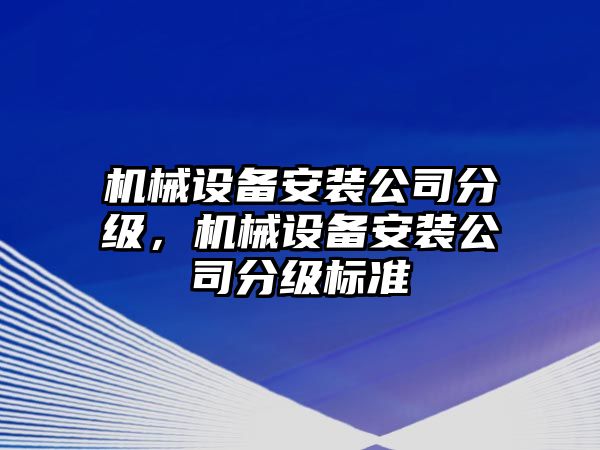 機(jī)械設(shè)備安裝公司分級，機(jī)械設(shè)備安裝公司分級標(biāo)準(zhǔn)