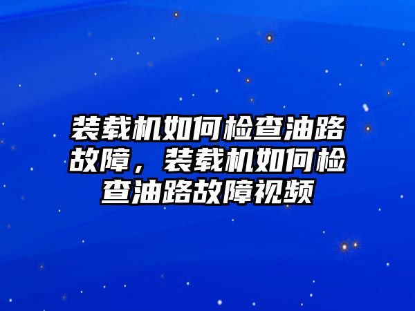 裝載機如何檢查油路故障，裝載機如何檢查油路故障視頻