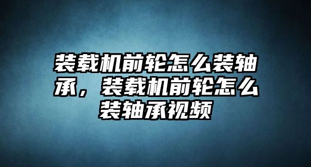 裝載機(jī)前輪怎么裝軸承，裝載機(jī)前輪怎么裝軸承視頻