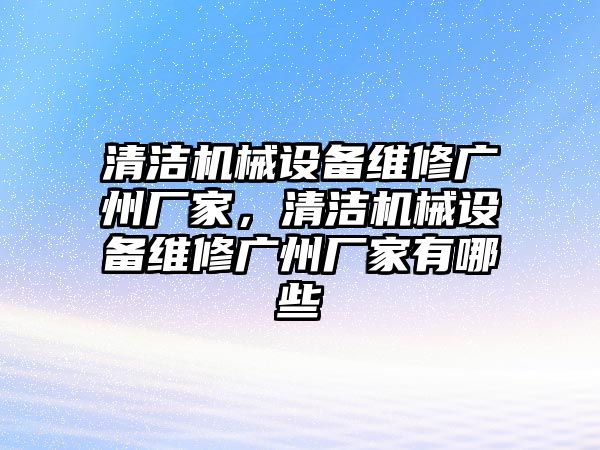 清潔機械設備維修廣州廠家，清潔機械設備維修廣州廠家有哪些