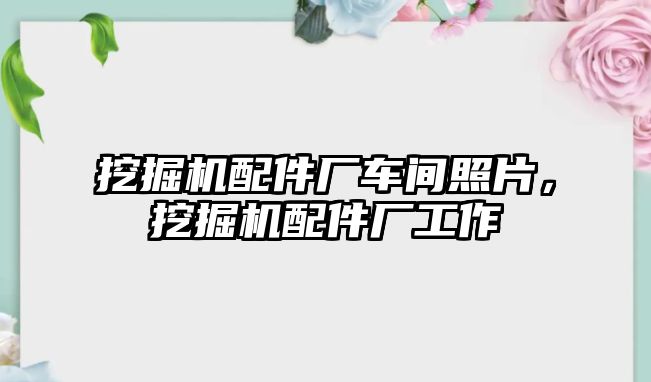 挖掘機配件廠車間照片，挖掘機配件廠工作