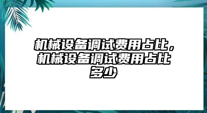 機械設備調試費用占比，機械設備調試費用占比多少