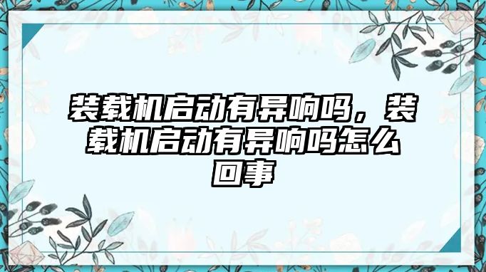 裝載機啟動有異響嗎，裝載機啟動有異響嗎怎么回事