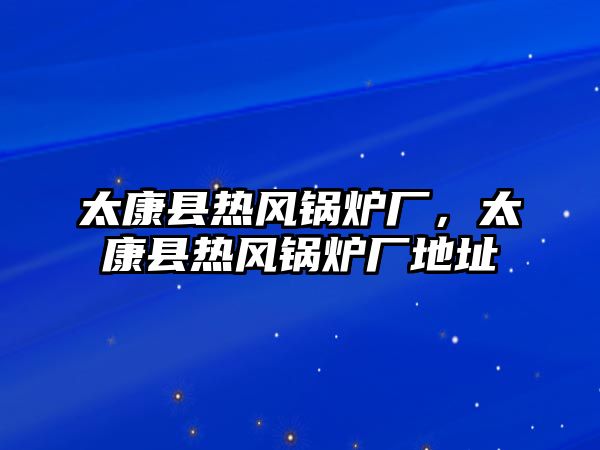 太康縣熱風鍋爐廠，太康縣熱風鍋爐廠地址