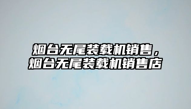 煙臺無尾裝載機銷售，煙臺無尾裝載機銷售店