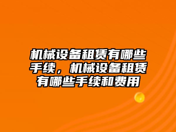 機械設(shè)備租賃有哪些手續(xù)，機械設(shè)備租賃有哪些手續(xù)和費用