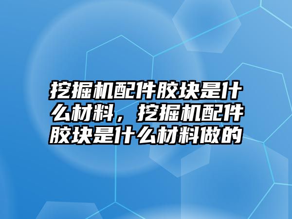 挖掘機配件膠塊是什么材料，挖掘機配件膠塊是什么材料做的