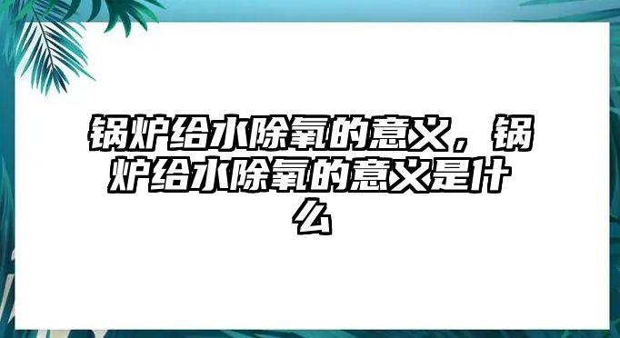 鍋爐給水除氧的意義，鍋爐給水除氧的意義是什么