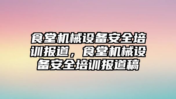 食堂機械設備安全培訓報道，食堂機械設備安全培訓報道稿