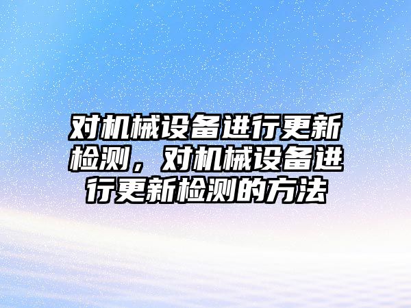 對(duì)機(jī)械設(shè)備進(jìn)行更新檢測(cè)，對(duì)機(jī)械設(shè)備進(jìn)行更新檢測(cè)的方法