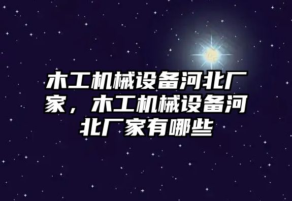 木工機械設備河北廠家，木工機械設備河北廠家有哪些