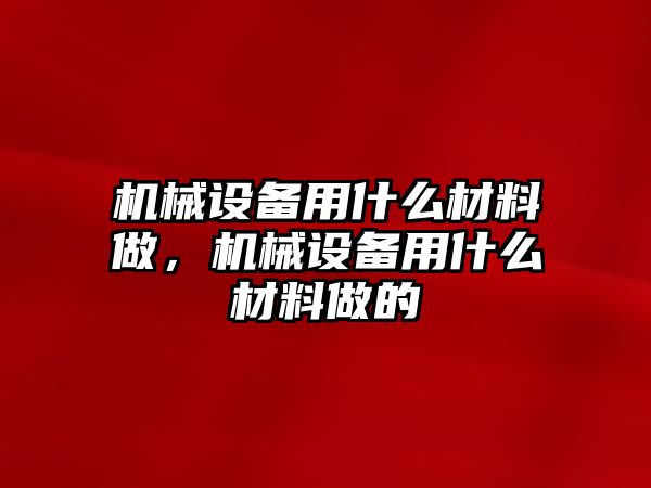 機(jī)械設(shè)備用什么材料做，機(jī)械設(shè)備用什么材料做的