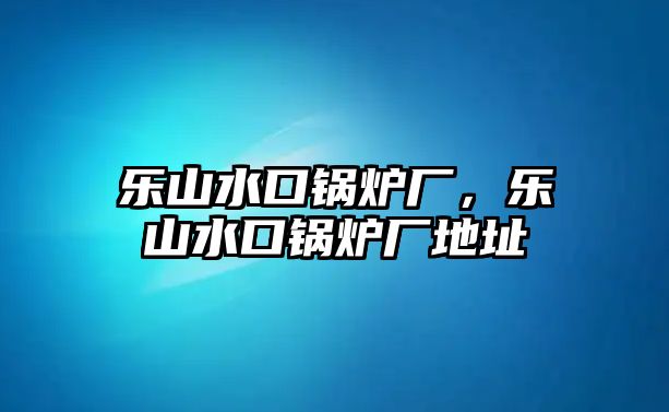 樂山水口鍋爐廠，樂山水口鍋爐廠地址