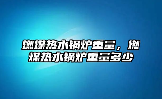 燃煤熱水鍋爐重量，燃煤熱水鍋爐重量多少