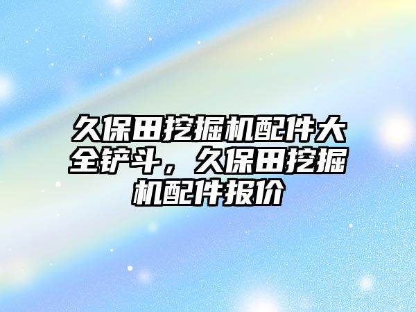 久保田挖掘機(jī)配件大全鏟斗，久保田挖掘機(jī)配件報價