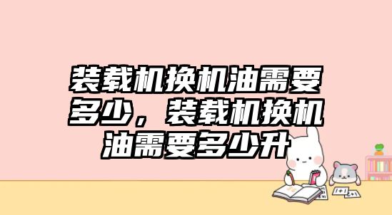 裝載機換機油需要多少，裝載機換機油需要多少升