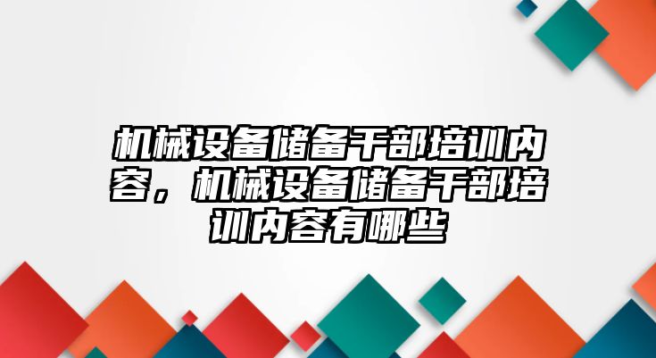 機械設備儲備干部培訓內(nèi)容，機械設備儲備干部培訓內(nèi)容有哪些