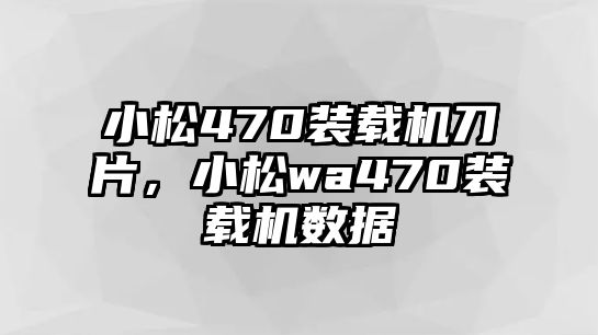 小松470裝載機(jī)刀片，小松wa470裝載機(jī)數(shù)據(jù)