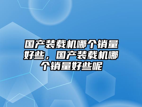 國產裝載機哪個銷量好些，國產裝載機哪個銷量好些呢