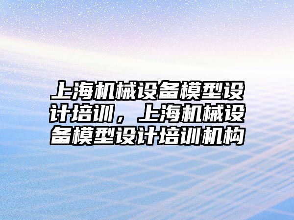 上海機械設備模型設計培訓，上海機械設備模型設計培訓機構