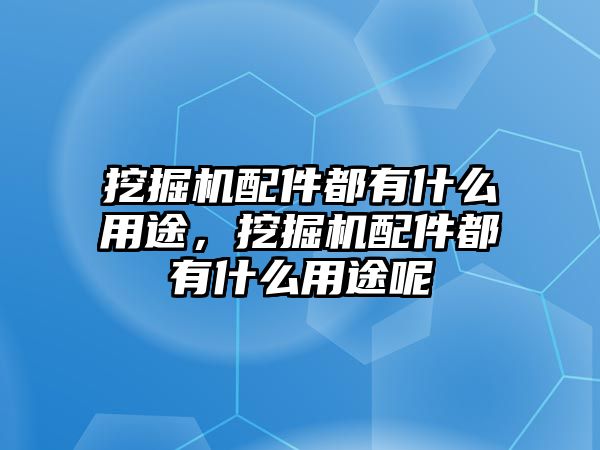 挖掘機配件都有什么用途，挖掘機配件都有什么用途呢