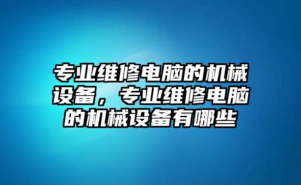 專業(yè)維修電腦的機械設備，專業(yè)維修電腦的機械設備有哪些