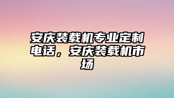 安慶裝載機專業定制電話，安慶裝載機市場