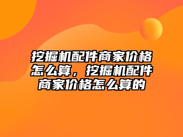 挖掘機(jī)配件商家價格怎么算，挖掘機(jī)配件商家價格怎么算的