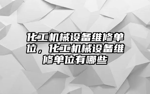 化工機械設(shè)備維修單位，化工機械設(shè)備維修單位有哪些