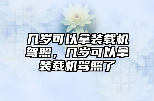 幾歲可以拿裝載機(jī)駕照，幾歲可以拿裝載機(jī)駕照了