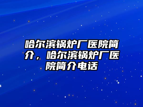 哈爾濱鍋爐廠醫(yī)院簡介，哈爾濱鍋爐廠醫(yī)院簡介電話