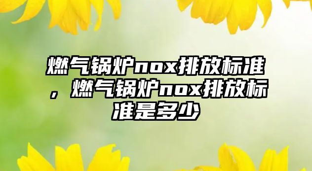 燃氣鍋爐nox排放標準，燃氣鍋爐nox排放標準是多少