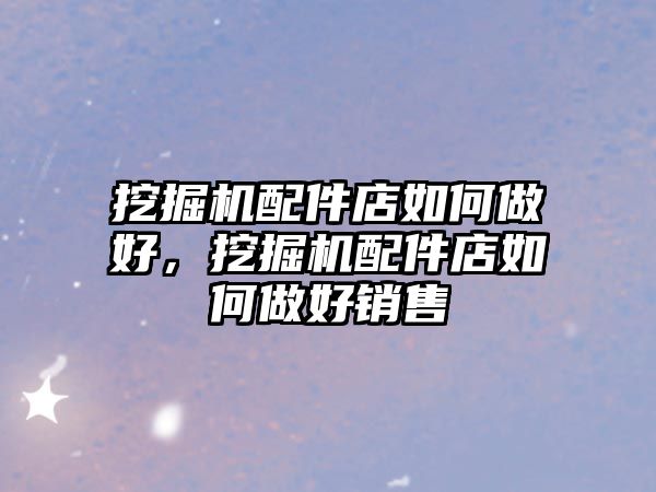 挖掘機配件店如何做好，挖掘機配件店如何做好銷售