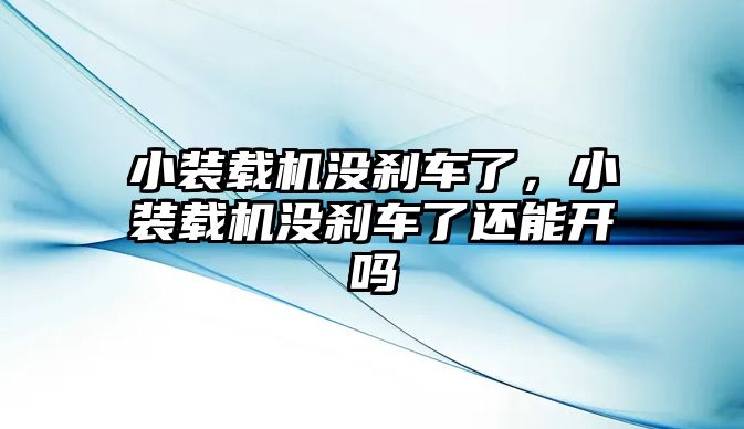 小裝載機沒剎車了，小裝載機沒剎車了還能開嗎