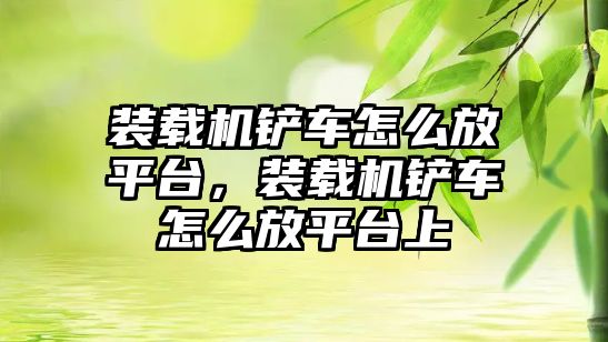 裝載機鏟車怎么放平臺，裝載機鏟車怎么放平臺上