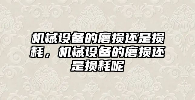 機械設備的磨損還是損耗，機械設備的磨損還是損耗呢