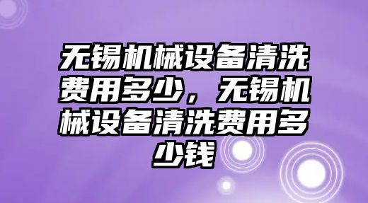 無錫機械設備清洗費用多少，無錫機械設備清洗費用多少錢