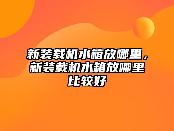 新裝載機(jī)水箱放哪里，新裝載機(jī)水箱放哪里比較好