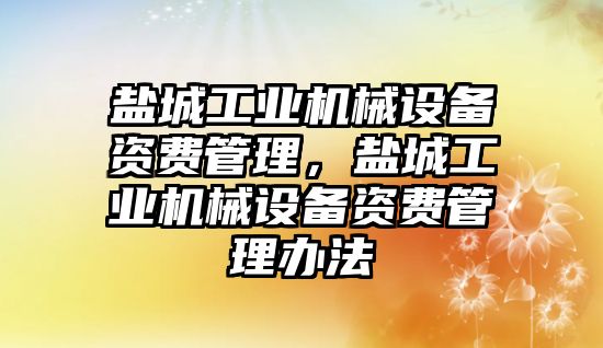 鹽城工業機械設備資費管理，鹽城工業機械設備資費管理辦法