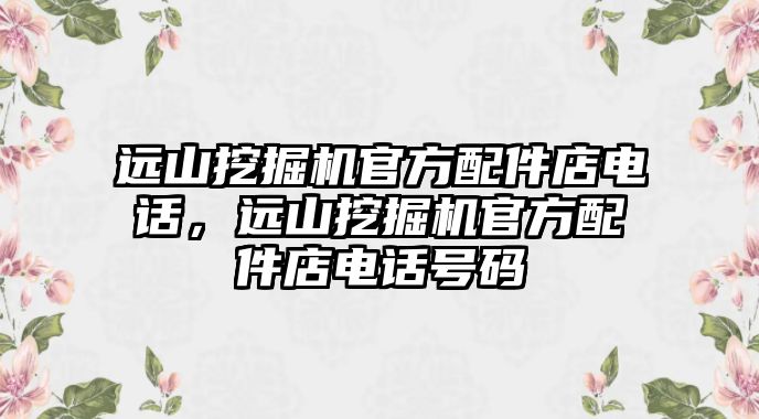 遠山挖掘機官方配件店電話，遠山挖掘機官方配件店電話號碼