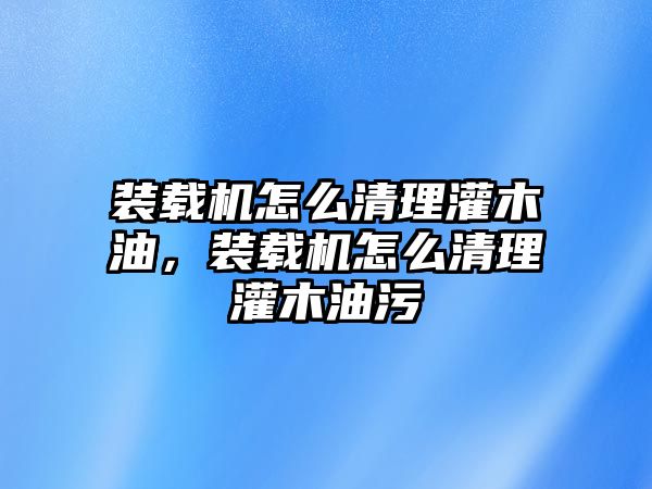 裝載機怎么清理灌木油，裝載機怎么清理灌木油污