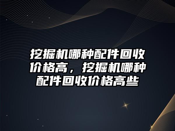 挖掘機哪種配件回收價格高，挖掘機哪種配件回收價格高些