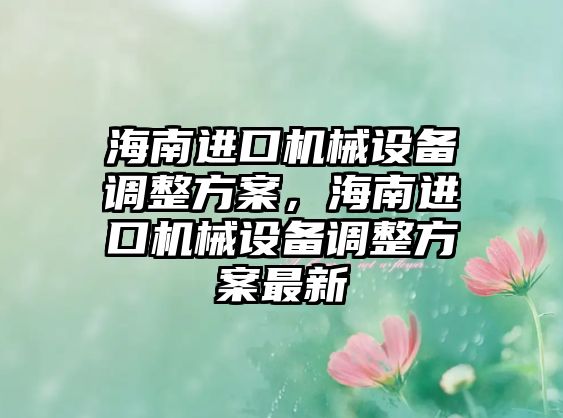 海南進口機械設備調整方案，海南進口機械設備調整方案最新