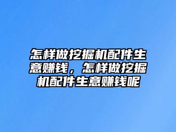 怎樣做挖掘機配件生意賺錢，怎樣做挖掘機配件生意賺錢呢