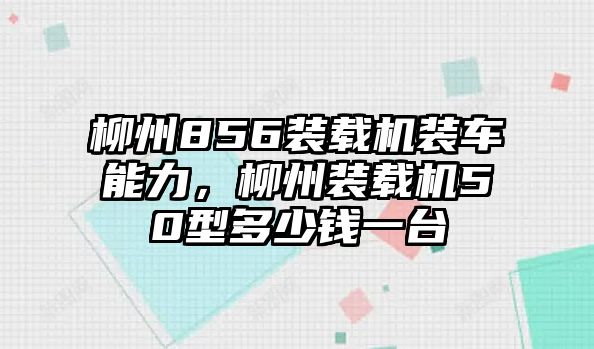 柳州856裝載機裝車能力，柳州裝載機50型多少錢一臺